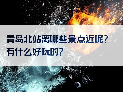 青岛北站离哪些景点近呢？有什么好玩的？