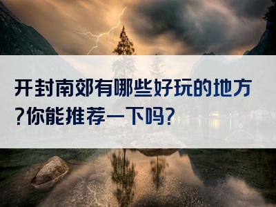 开封南郊有哪些好玩的地方？你能推荐一下吗？