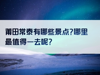 莆田常泰有哪些景点？哪里最值得一去呢？