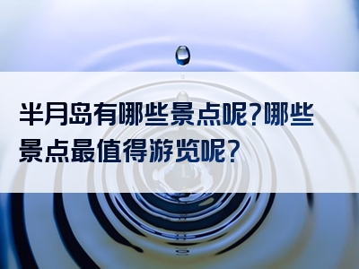 半月岛有哪些景点呢？哪些景点最值得游览呢？