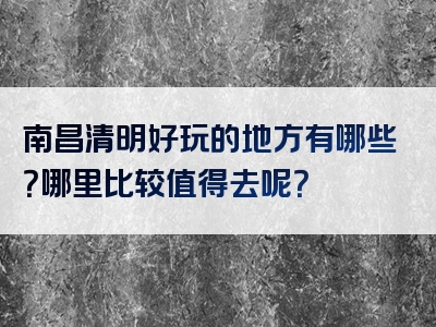 南昌清明好玩的地方有哪些？哪里比较值得去呢？
