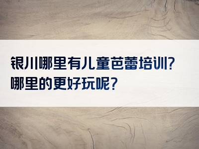 银川哪里有儿童芭蕾培训？哪里的更好玩呢？