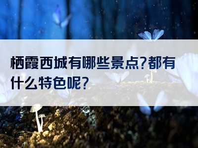 栖霞西城有哪些景点？都有什么特色呢？