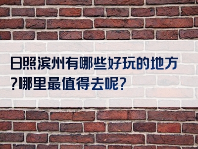 日照滨州有哪些好玩的地方？哪里最值得去呢？