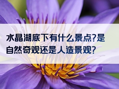 水晶湖底下有什么景点？是自然奇观还是人造景观？