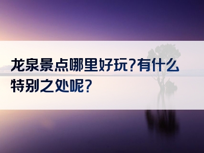 龙泉景点哪里好玩？有什么特别之处呢？