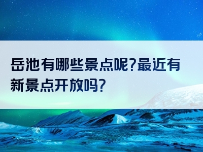 岳池有哪些景点呢？最近有新景点开放吗？