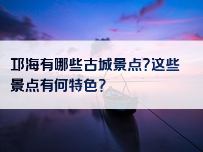 邛海有哪些古城景点？这些景点有何特色？