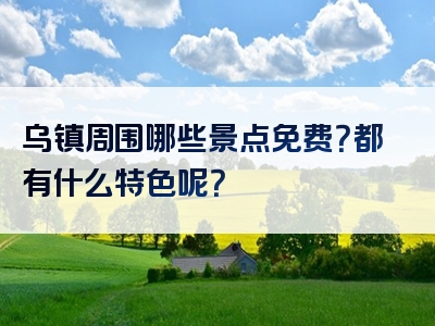 乌镇周围哪些景点免费？都有什么特色呢？