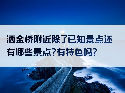 洒金桥附近除了已知景点还有哪些景点？有特色吗？