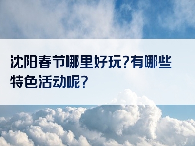 沈阳春节哪里好玩？有哪些特色活动呢？