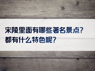 宋陵里面有哪些著名景点？都有什么特色呢？