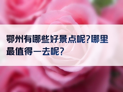 鄂州有哪些好景点呢？哪里最值得一去呢？