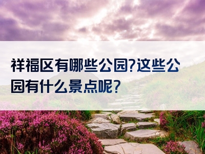 祥福区有哪些公园？这些公园有什么景点呢？