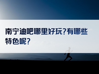 南宁迪吧哪里好玩？有哪些特色呢？