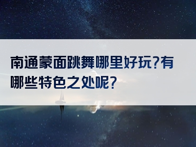 南通蒙面跳舞哪里好玩？有哪些特色之处呢？