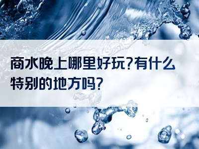 商水晚上哪里好玩？有什么特别的地方吗？