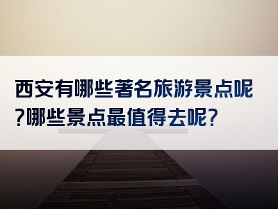 西安有哪些著名旅游景点呢？哪些景点最值得去呢？