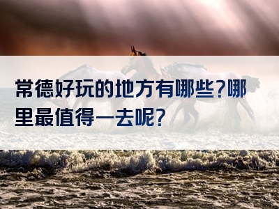 常德好玩的地方有哪些？哪里最值得一去呢？