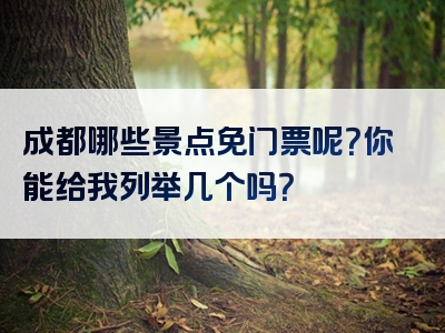 成都哪些景点免门票呢？你能给我列举几个吗？