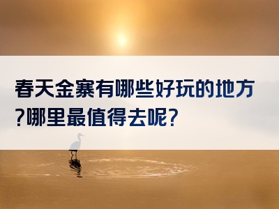 春天金寨有哪些好玩的地方？哪里最值得去呢？