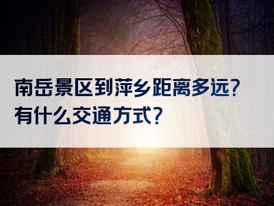 南岳景区到萍乡距离多远？有什么交通方式？