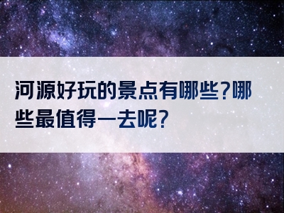 河源好玩的景点有哪些？哪些最值得一去呢？