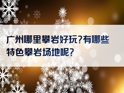 广州哪里攀岩好玩？有哪些特色攀岩场地呢？