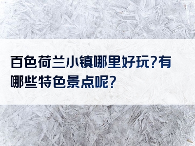 百色荷兰小镇哪里好玩？有哪些特色景点呢？