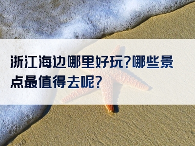 浙江海边哪里好玩？哪些景点最值得去呢？