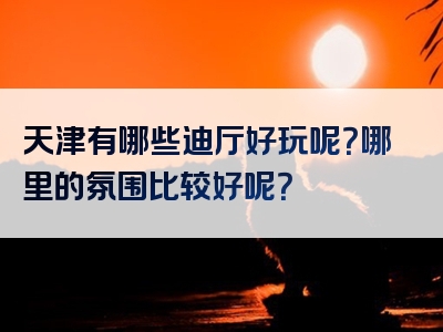 天津有哪些迪厅好玩呢？哪里的氛围比较好呢？