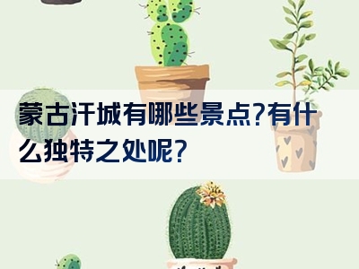 蒙古汗城有哪些景点？有什么独特之处呢？