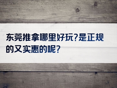 东莞推拿哪里好玩？是正规的又实惠的呢？