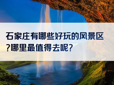 石家庄有哪些好玩的风景区？哪里最值得去呢？