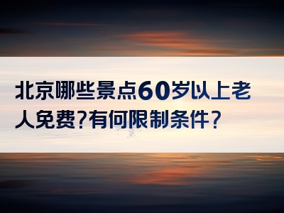 北京哪些景点60岁以上老人免费？有何限制条件？