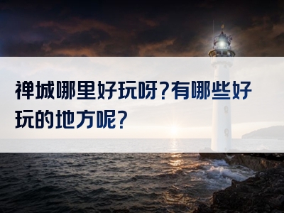 禅城哪里好玩呀？有哪些好玩的地方呢？