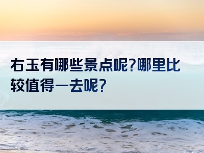 右玉有哪些景点呢？哪里比较值得一去呢？