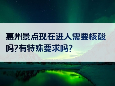 惠州景点现在进入需要核酸吗？有特殊要求吗？