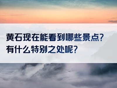 黄石现在能看到哪些景点？有什么特别之处呢？