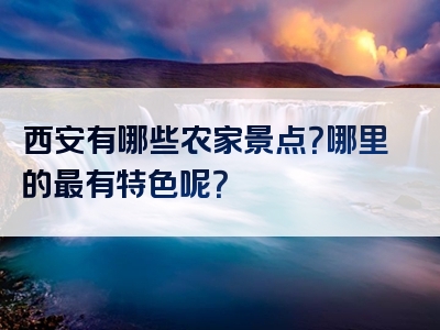 西安有哪些农家景点？哪里的最有特色呢？