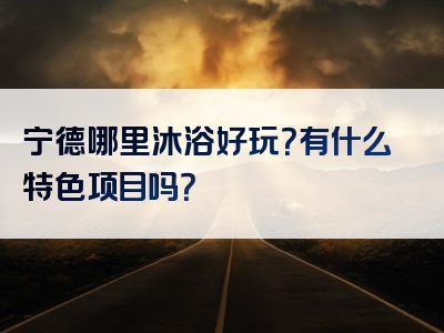 宁德哪里沐浴好玩？有什么特色项目吗？