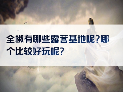 全椒有哪些露营基地呢？哪个比较好玩呢？