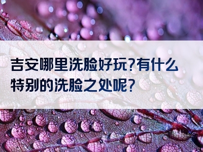 吉安哪里洗脸好玩？有什么特别的洗脸之处呢？