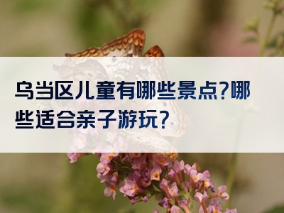 乌当区儿童有哪些景点？哪些适合亲子游玩？