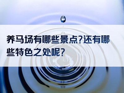 养马场有哪些景点？还有哪些特色之处呢？