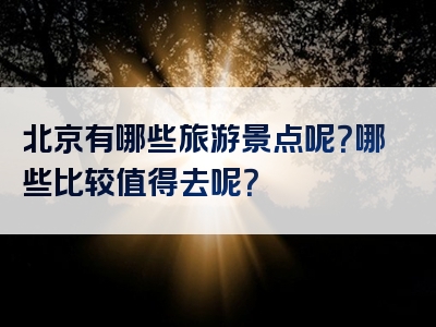 北京有哪些旅游景点呢？哪些比较值得去呢？