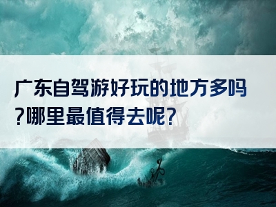 广东自驾游好玩的地方多吗？哪里最值得去呢？