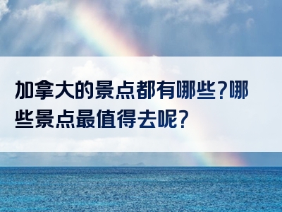 加拿大的景点都有哪些？哪些景点最值得去呢？