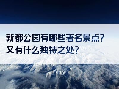 新都公园有哪些著名景点？又有什么独特之处？