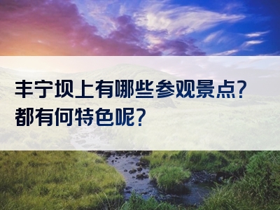 丰宁坝上有哪些参观景点？都有何特色呢？